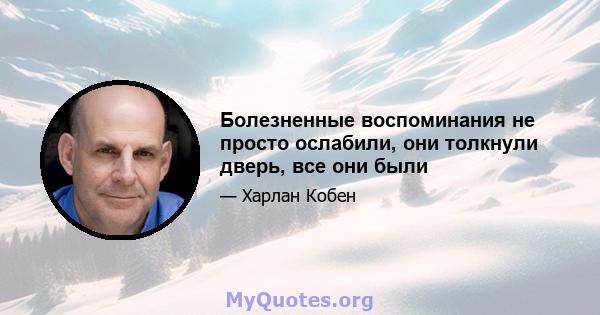 Болезненные воспоминания не просто ослабили, они толкнули дверь, все они были