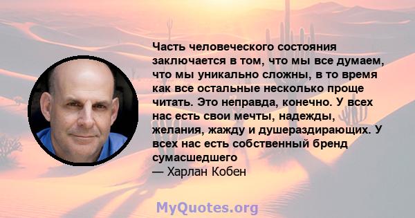 Часть человеческого состояния заключается в том, что мы все думаем, что мы уникально сложны, в то время как все остальные несколько проще читать. Это неправда, конечно. У всех нас есть свои мечты, надежды, желания,