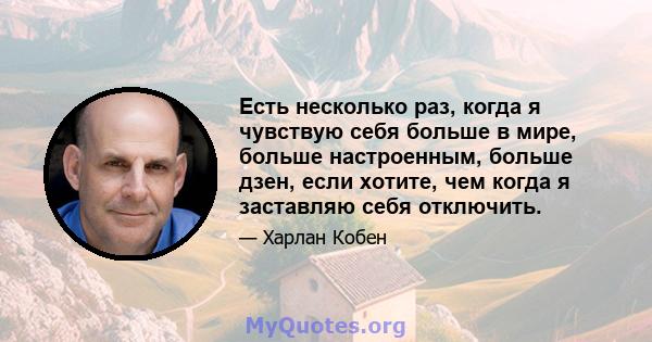 Есть несколько раз, когда я чувствую себя больше в мире, больше настроенным, больше дзен, если хотите, чем когда я заставляю себя отключить.