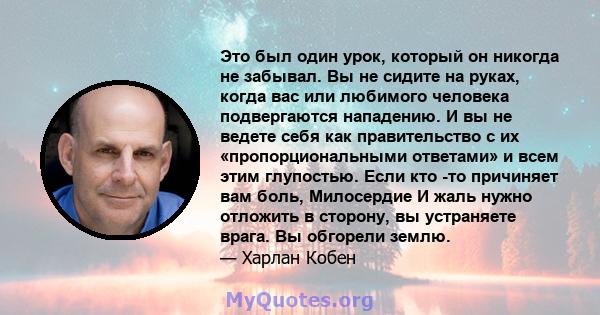 Это был один урок, который он никогда не забывал. Вы не сидите на руках, когда вас или любимого человека подвергаются нападению. И вы не ведете себя как правительство с их «пропорциональными ответами» и всем этим