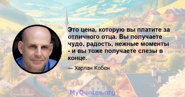 Это цена, которую вы платите за отличного отца. Вы получаете чудо, радость, нежные моменты - и вы тоже получаете слезы в конце.