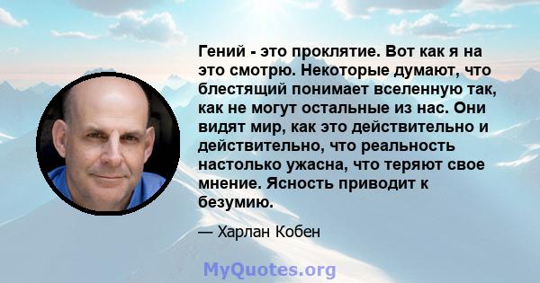 Гений - это проклятие. Вот как я на это смотрю. Некоторые думают, что блестящий понимает вселенную так, как не могут остальные из нас. Они видят мир, как это действительно и действительно, что реальность настолько