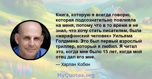 Книга, которую я всегда говорю, которая подсознательно повлияла на меня, потому что в то время я не знал, что хочу стать писателем, была «марафонский человек» Уильяма Голдмана. Это был первый взрослый триллер, который я 