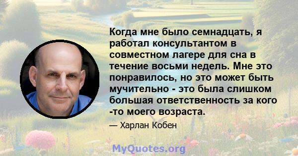 Когда мне было семнадцать, я работал консультантом в совместном лагере для сна в течение восьми недель. Мне это понравилось, но это может быть мучительно - это была слишком большая ответственность за кого -то моего