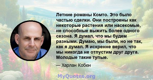 Летние романы Комто. Это было частью сделки. Они построены как некоторые растения или насекомые, не способные выжить более одного сезона. Я думал, что мы будем разными. Думаю, мы были, но не так, как я думал. Я искренне 