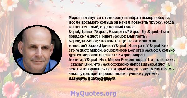 Мирон потянулся к телефону и набрал номер победы. После восьмого кольца он начал повесить трубку, когда кашлял слабый, отдаленный голос. "Привет?" Выиграть? "Да." Ты в порядке? "Привет?"