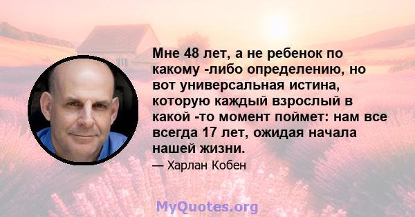 Мне 48 лет, а не ребенок по какому -либо определению, но вот универсальная истина, которую каждый взрослый в какой -то момент поймет: нам все всегда 17 лет, ожидая начала нашей жизни.