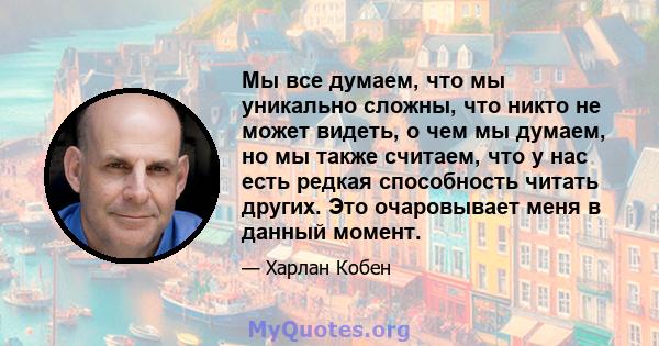 Мы все думаем, что мы уникально сложны, что никто не может видеть, о чем мы думаем, но мы также считаем, что у нас есть редкая способность читать других. Это очаровывает меня в данный момент.