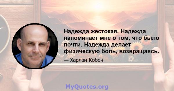 Надежда жестокая. Надежда напоминает мне о том, что было почти. Надежда делает физическую боль, возвращаясь.