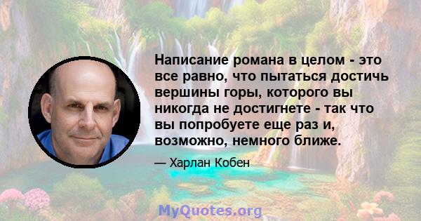 Написание романа в целом - это все равно, что пытаться достичь вершины горы, которого вы никогда не достигнете - так что вы попробуете еще раз и, возможно, немного ближе.