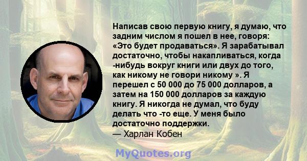 Написав свою первую книгу, я думаю, что задним числом я пошел в нее, говоря: «Это будет продаваться». Я зарабатывал достаточно, чтобы накапливаться, когда -нибудь вокруг книги или двух до того, как никому не говори