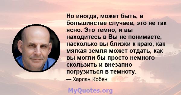 Но иногда, может быть, в большинстве случаев, это не так ясно. Это темно, и вы находитесь в Вы не понимаете, насколько вы близки к краю, как мягкая земля может отдать, как вы могли бы просто немного скользить и внезапно 