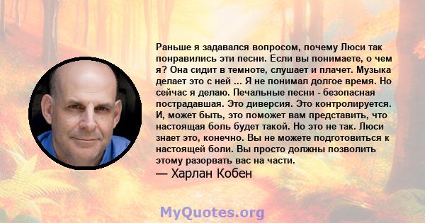 Раньше я задавался вопросом, почему Люси так понравились эти песни. Если вы понимаете, о чем я? Она сидит в темноте, слушает и плачет. Музыка делает это с ней ... Я не понимал долгое время. Но сейчас я делаю. Печальные