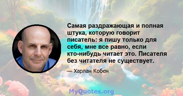 Самая раздражающая и полная штука, которую говорит писатель: я пишу только для себя, мне все равно, если кто-нибудь читает это. Писателя без читателя не существует.