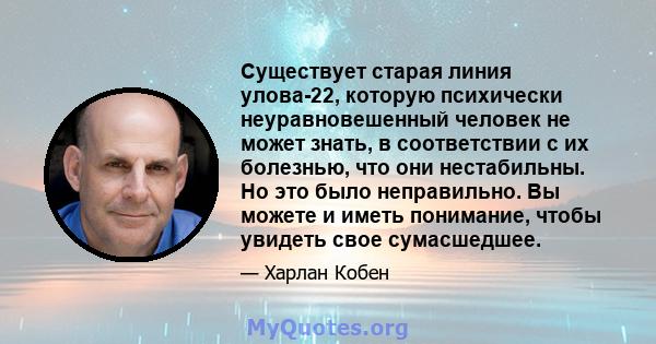 Существует старая линия улова-22, которую психически неуравновешенный человек не может знать, в соответствии с их болезнью, что они нестабильны. Но это было неправильно. Вы можете и иметь понимание, чтобы увидеть свое