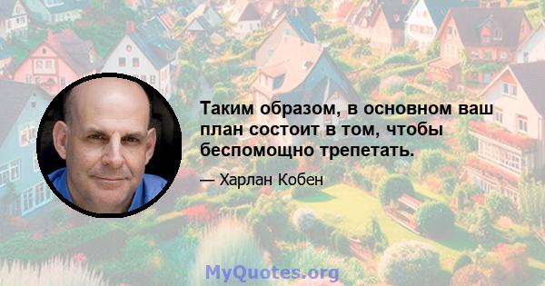 Таким образом, в основном ваш план состоит в том, чтобы беспомощно трепетать.