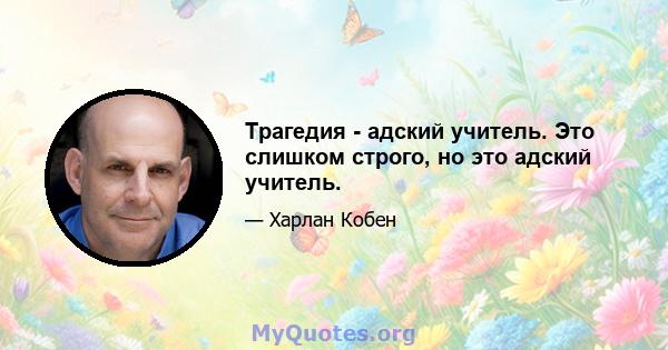 Трагедия - адский учитель. Это слишком строго, но это адский учитель.