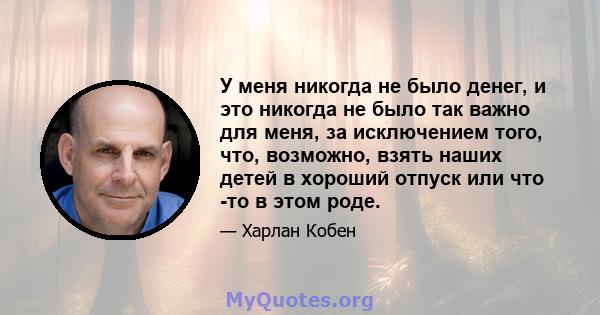 У меня никогда не было денег, и это никогда не было так важно для меня, за исключением того, что, возможно, взять наших детей в хороший отпуск или что -то в этом роде.