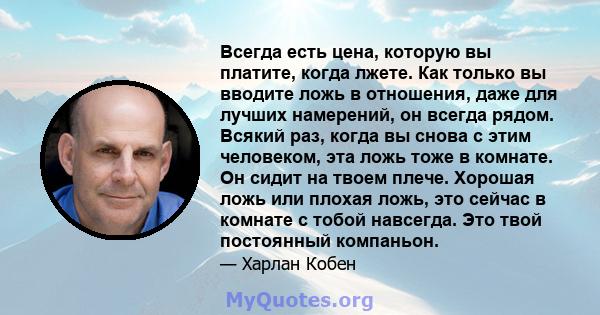 Всегда есть цена, которую вы платите, когда лжете. Как только вы вводите ложь в отношения, даже для лучших намерений, он всегда рядом. Всякий раз, когда вы снова с этим человеком, эта ложь тоже в комнате. Он сидит на