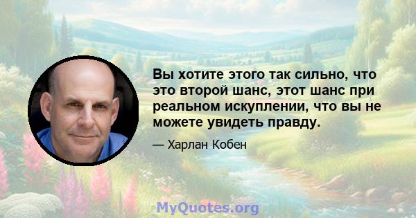 Вы хотите этого так сильно, что это второй шанс, этот шанс при реальном искуплении, что вы не можете увидеть правду.