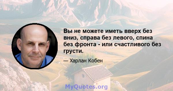 Вы не можете иметь вверх без вниз, справа без левого, спина без фронта - или счастливого без грусти.