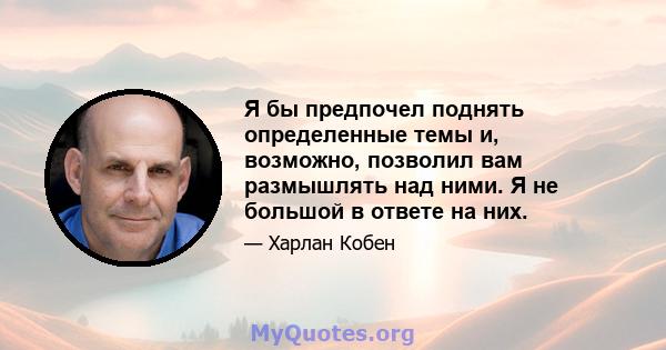 Я бы предпочел поднять определенные темы и, возможно, позволил вам размышлять над ними. Я не большой в ответе на них.