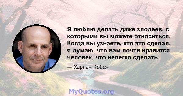 Я люблю делать даже злодеев, с которыми вы можете относиться. Когда вы узнаете, кто это сделал, я думаю, что вам почти нравится человек, что нелегко сделать.