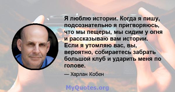 Я люблю истории. Когда я пишу, подсознательно я притворяюсь, что мы пещеры, мы сидим у огня и рассказываю вам истории. Если я утомляю вас, вы, вероятно, собираетесь забрать большой клуб и ударить меня по голове.