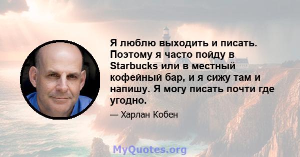 Я люблю выходить и писать. Поэтому я часто пойду в Starbucks или в местный кофейный бар, и я сижу там и напишу. Я могу писать почти где угодно.