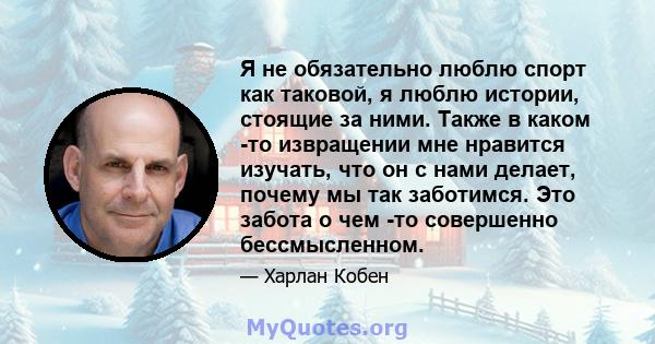 Я не обязательно люблю спорт как таковой, я люблю истории, стоящие за ними. Также в каком -то извращении мне нравится изучать, что он с нами делает, почему мы так заботимся. Это забота о чем -то совершенно бессмысленном.