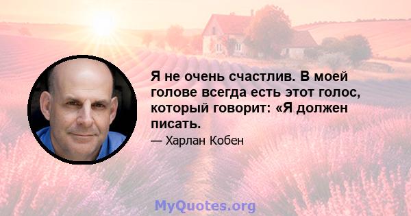 Я не очень счастлив. В моей голове всегда есть этот голос, который говорит: «Я должен писать.