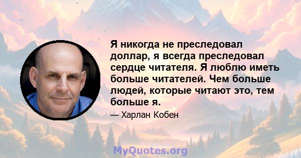 Я никогда не преследовал доллар, я всегда преследовал сердце читателя. Я люблю иметь больше читателей. Чем больше людей, которые читают это, тем больше я.