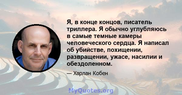 Я, в конце концов, писатель триллера. Я обычно углубляюсь в самые темные камеры человеческого сердца. Я написал об убийстве, похищении, развращении, ужасе, насилии и обездоленном.