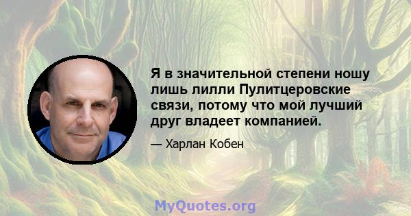 Я в значительной степени ношу лишь лилли Пулитцеровские связи, потому что мой лучший друг владеет компанией.