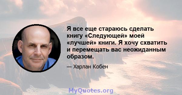 Я все еще стараюсь сделать книгу «Следующей» моей «лучшей» книги. Я хочу схватить и перемещать вас неожиданным образом.