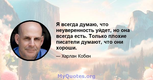 Я всегда думаю, что неуверенность уйдет, но она всегда есть. Только плохие писатели думают, что они хороши.