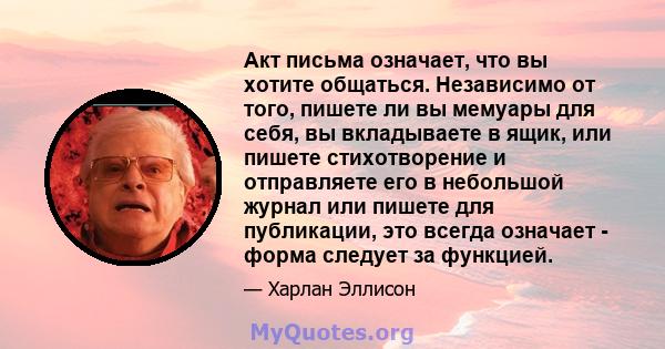 Акт письма означает, что вы хотите общаться. Независимо от того, пишете ли вы мемуары для себя, вы вкладываете в ящик, или пишете стихотворение и отправляете его в небольшой журнал или пишете для публикации, это всегда