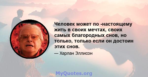 Человек может по -настоящему жить в своих мечтах, своих самых благородных снов, но только, только если он достоин этих снов.