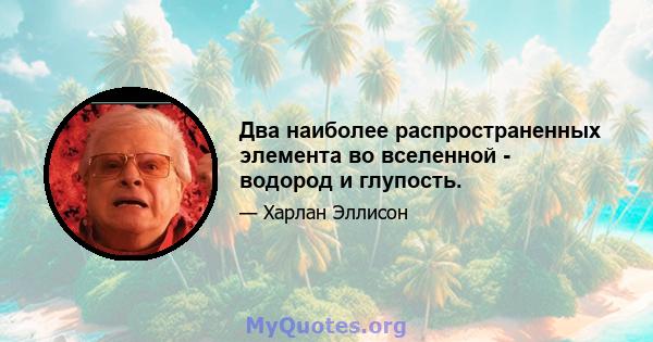 Два наиболее распространенных элемента во вселенной - водород и глупость.