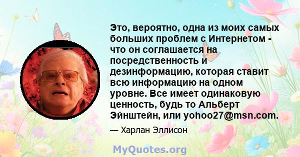 Это, вероятно, одна из моих самых больших проблем с Интернетом - что он соглашается на посредственность и дезинформацию, которая ставит всю информацию на одном уровне. Все имеет одинаковую ценность, будь то Альберт