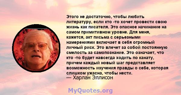 Этого не достаточно, чтобы любить литературу, если кто -то хочет провести свою жизнь как писателя. Это опасное начинание на самом примитивном уровне. Для меня, кажется, акт письма с серьезными намерениями включает в