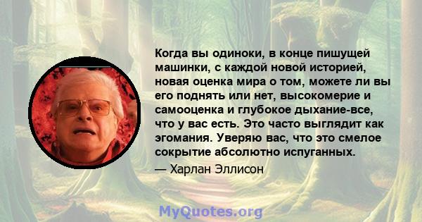 Когда вы одиноки, в конце пишущей машинки, с каждой новой историей, новая оценка мира о том, можете ли вы его поднять или нет, высокомерие и самооценка и глубокое дыхание-все, что у вас есть. Это часто выглядит как