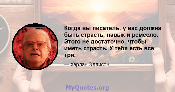 Когда вы писатель, у вас должна быть страсть, навык и ремесло. Этого не достаточно, чтобы иметь страсть. У тебя есть все три.