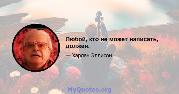 Любой, кто не может написать, должен.