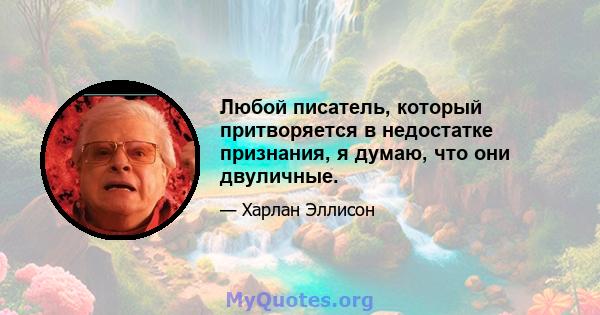 Любой писатель, который притворяется в недостатке признания, я думаю, что они двуличные.