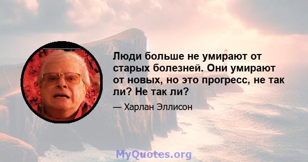 Люди больше не умирают от старых болезней. Они умирают от новых, но это прогресс, не так ли? Не так ли?