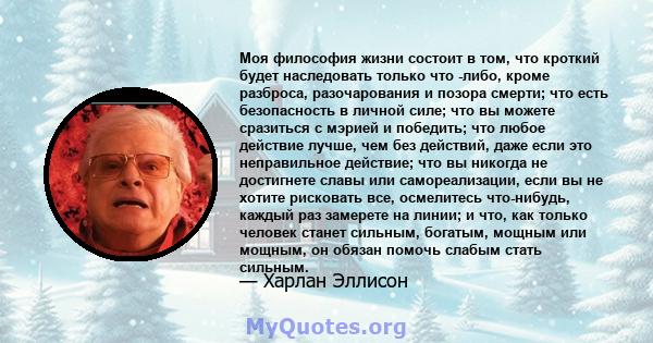 Моя философия жизни состоит в том, что кроткий будет наследовать только что -либо, кроме разброса, разочарования и позора смерти; что есть безопасность в личной силе; что вы можете сразиться с мэрией и победить; что