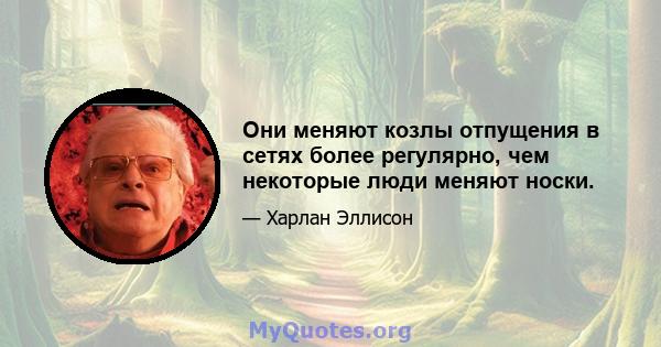 Они меняют козлы отпущения в сетях более регулярно, чем некоторые люди меняют носки.