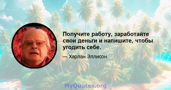 Получите работу, заработайте свои деньги и напишите, чтобы угодить себе.