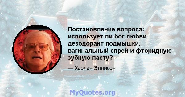 Постановление вопроса: использует ли бог любви дезодорант подмышки, вагинальный спрей и фторидную зубную пасту?